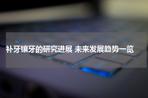  补牙镶牙的研究进展 未来发展趋势一览