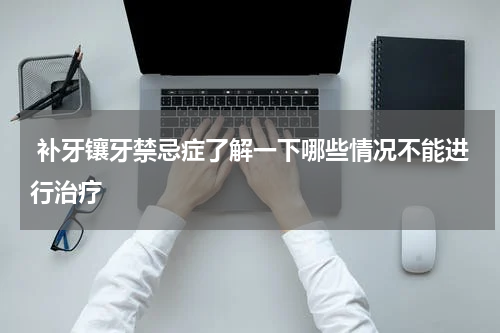  补牙镶牙禁忌症了解一下哪些情况不能进行治疗