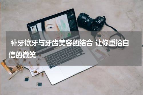  补牙镶牙与牙齿美容的结合 让你重拾自信的微笑