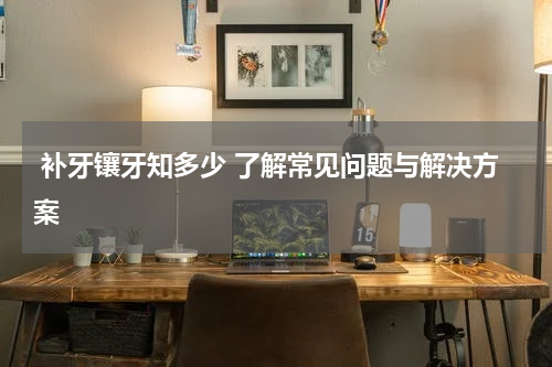  补牙镶牙知多少 了解常见问题与解决方案