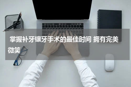  掌握补牙镶牙手术的最佳时间 拥有完美微笑