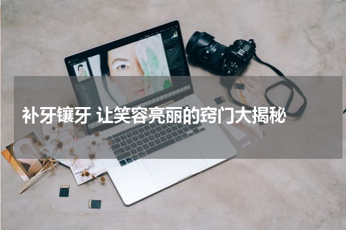  补牙镶牙 让笑容亮丽的窍门大揭秘 