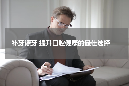  补牙镶牙 提升口腔健康的最佳选择