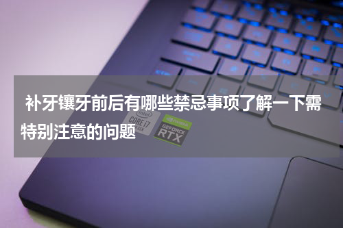  补牙镶牙前后有哪些禁忌事项了解一下需特别注意的问题