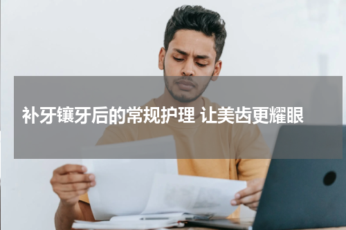  补牙镶牙后的常规护理 让美齿更耀眼
