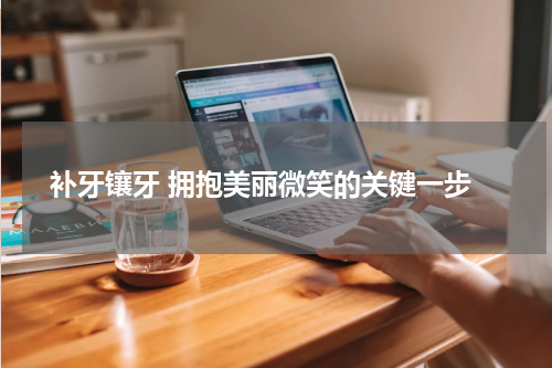  补牙镶牙 拥抱美丽微笑的关键一步