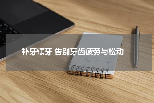  补牙镶牙 告别牙齿疲劳与松动