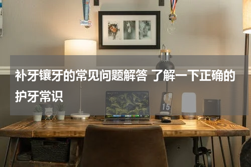 补牙镶牙的常见问题解答 了解一下正确的护牙常识
