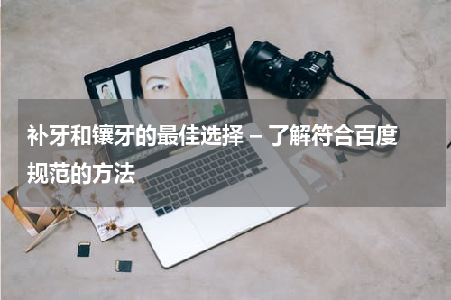 补牙和镶牙的最佳选择 – 了解符合百度规范的方法