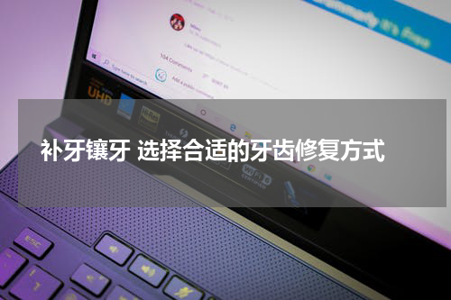  补牙镶牙 选择合适的牙齿修复方式