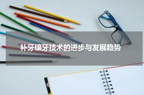  补牙镶牙技术的进步与发展趋势