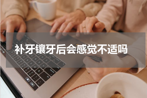  补牙镶牙后会感觉不适吗
