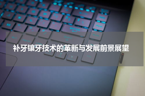 补牙镶牙技术的革新与发展前景展望