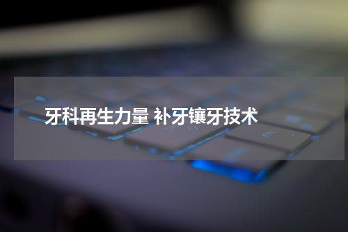   牙科再生力量 补牙镶牙技术 