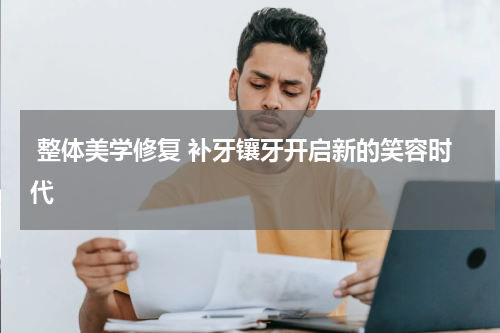  整体美学修复 补牙镶牙开启新的笑容时代