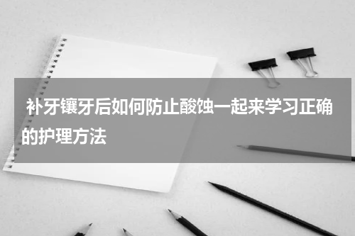  补牙镶牙后如何防止酸蚀一起来学习正确的护理方法