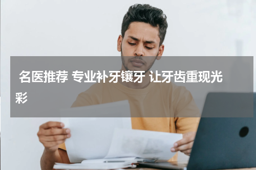  名医推荐 专业补牙镶牙 让牙齿重现光彩