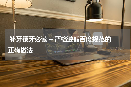  补牙镶牙必读 – 严格遵循百度规范的正确做法