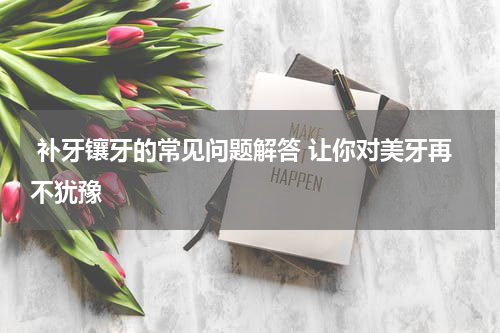  补牙镶牙的常见问题解答 让你对美牙再不犹豫