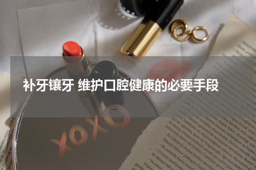  补牙镶牙 维护口腔健康的必要手段