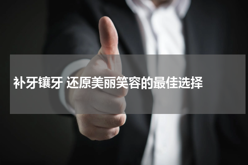   补牙镶牙 还原美丽笑容的最佳选择 