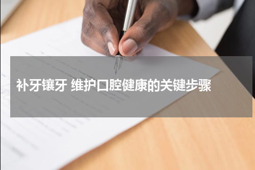  补牙镶牙 维护口腔健康的关键步骤 