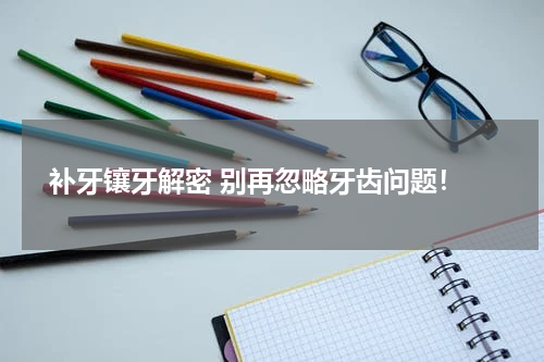  补牙镶牙解密 别再忽略牙齿问题！