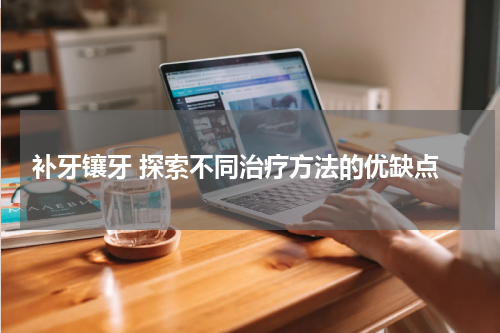  补牙镶牙 探索不同治疗方法的优缺点