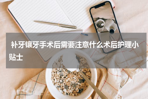  补牙镶牙手术后需要注意什么术后护理小贴士