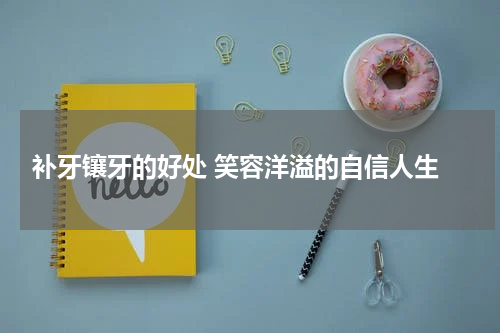  补牙镶牙的好处 笑容洋溢的自信人生