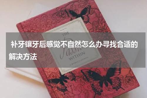  补牙镶牙后感觉不自然怎么办寻找合适的解决方法