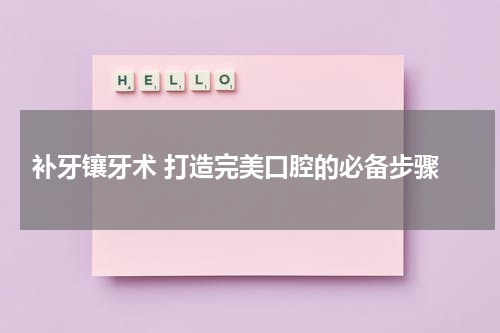  补牙镶牙术 打造完美口腔的必备步骤