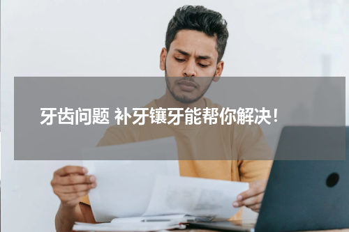  牙齿问题 补牙镶牙能帮你解决！