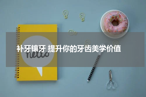  补牙镶牙 提升你的牙齿美学价值