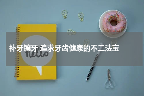  补牙镶牙 追求牙齿健康的不二法宝 