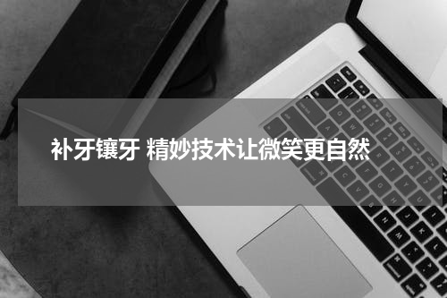  补牙镶牙 精妙技术让微笑更自然