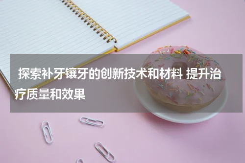  探索补牙镶牙的创新技术和材料 提升治疗质量和效果