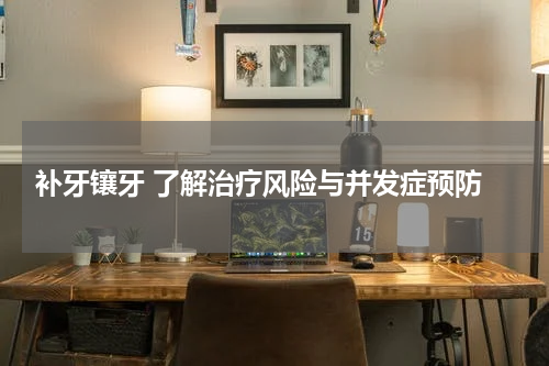  补牙镶牙 了解治疗风险与并发症预防