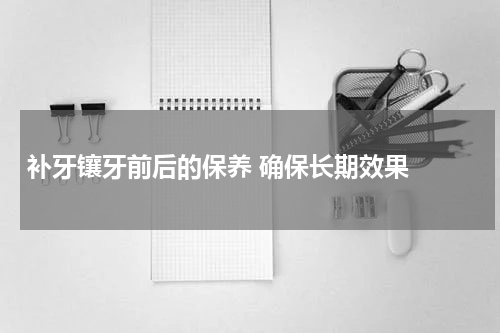   补牙镶牙前后的保养 确保长期效果 