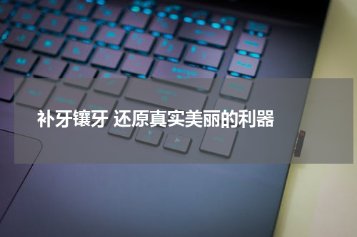   补牙镶牙 还原真实美丽的利器 
