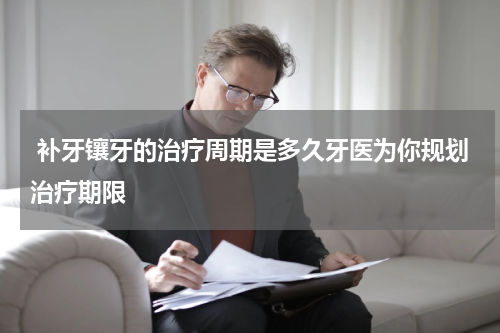  补牙镶牙的治疗周期是多久牙医为你规划治疗期限