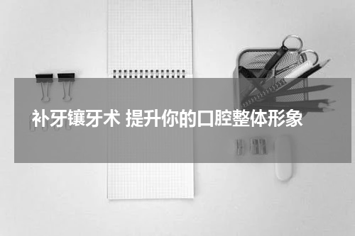  补牙镶牙术 提升你的口腔整体形象