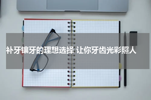  补牙镶牙的理想选择 让你牙齿光彩照人