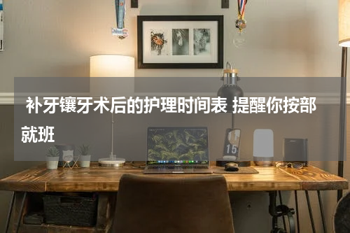  补牙镶牙术后的护理时间表 提醒你按部就班