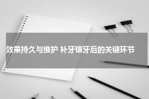  效果持久与维护 补牙镶牙后的关键环节