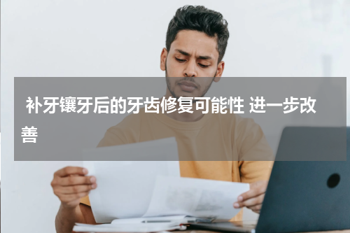  补牙镶牙后的牙齿修复可能性 进一步改善