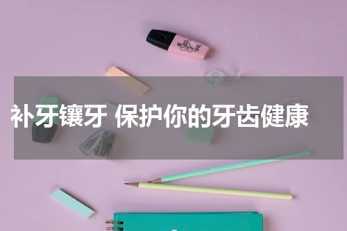  补牙镶牙 保护你的牙齿健康