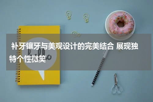  补牙镶牙与美观设计的完美结合 展现独特个性微笑