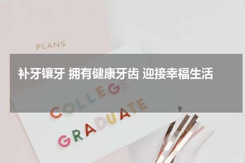  补牙镶牙 拥有健康牙齿 迎接幸福生活 