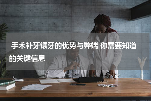 手术补牙镶牙的优势与弊端 你需要知道的关键信息